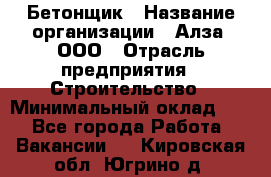 Бетонщик › Название организации ­ Алза, ООО › Отрасль предприятия ­ Строительство › Минимальный оклад ­ 1 - Все города Работа » Вакансии   . Кировская обл.,Югрино д.